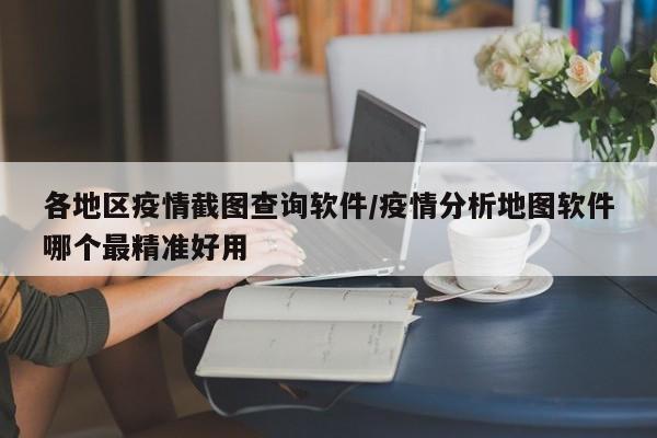 各地区疫情截图查询软件/疫情分析地图软件哪个最精准好用