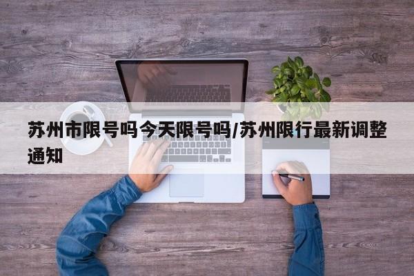 苏州市限号吗今天限号吗/苏州限行最新调整通知