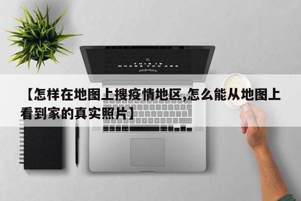 【怎样在地图上搜疫情地区,怎么能从地图上看到家的真实照片】