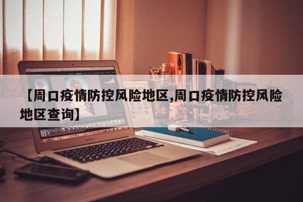 【周口疫情防控风险地区,周口疫情防控风险地区查询】
