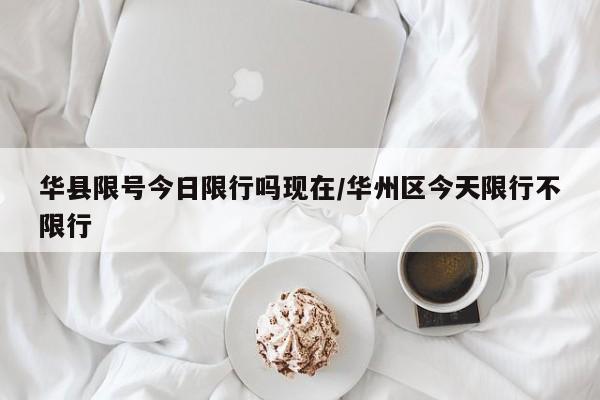 华县限号今日限行吗现在/华州区今天限行不限行