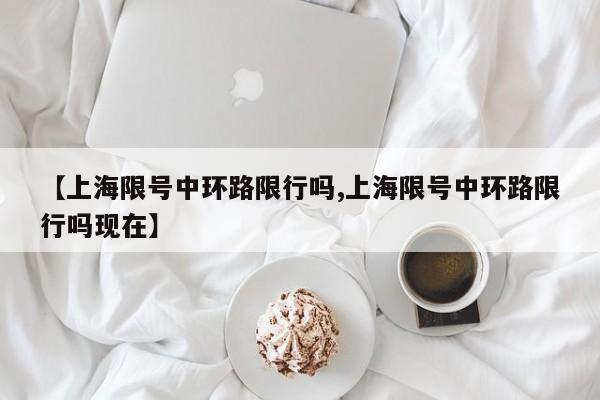 【上海限号中环路限行吗,上海限号中环路限行吗现在】
