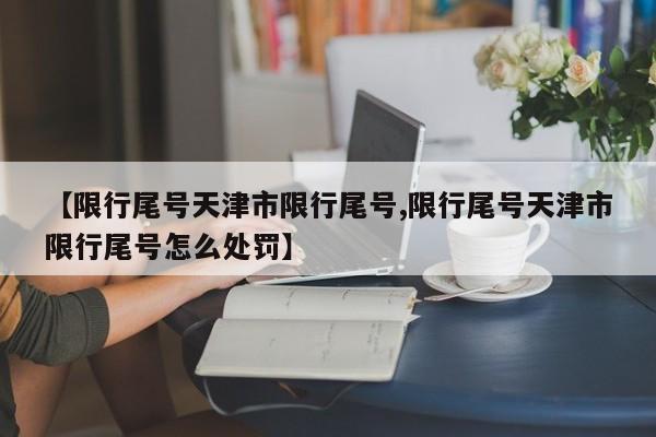 【限行尾号天津市限行尾号,限行尾号天津市限行尾号怎么处罚】