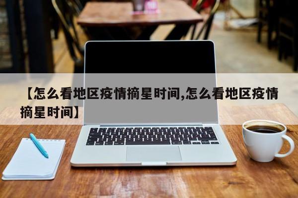 【怎么看地区疫情摘星时间,怎么看地区疫情摘星时间】