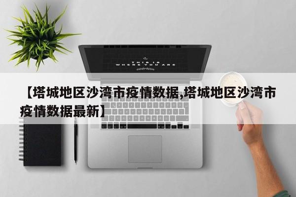 【塔城地区沙湾市疫情数据,塔城地区沙湾市疫情数据最新】