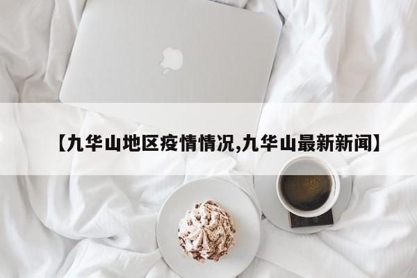 【九华山地区疫情情况,九华山最新新闻】