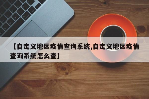 【自定义地区疫情查询系统,自定义地区疫情查询系统怎么查】