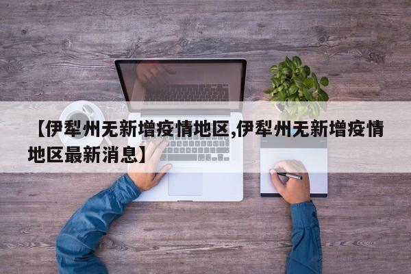 【伊犁州无新增疫情地区,伊犁州无新增疫情地区最新消息】