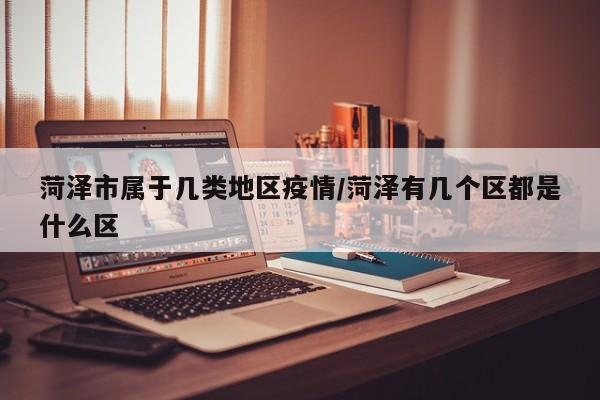 菏泽市属于几类地区疫情/菏泽有几个区都是什么区