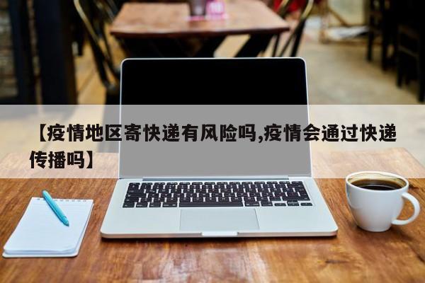 【疫情地区寄快递有风险吗,疫情会通过快递传播吗】