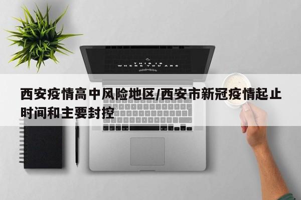 西安疫情高中风险地区/西安市新冠疫情起止时间和主要封控