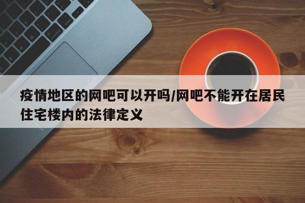 疫情地区的网吧可以开吗/网吧不能开在居民住宅楼内的法律定义