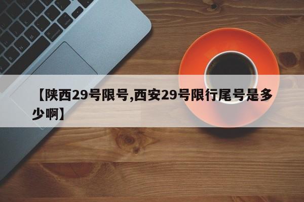【陕西29号限号,西安29号限行尾号是多少啊】
