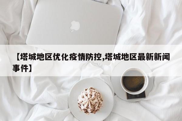 【塔城地区优化疫情防控,塔城地区最新新闻事件】