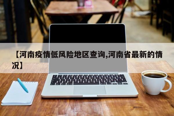 【河南疫情低风险地区查询,河南省最新的情况】