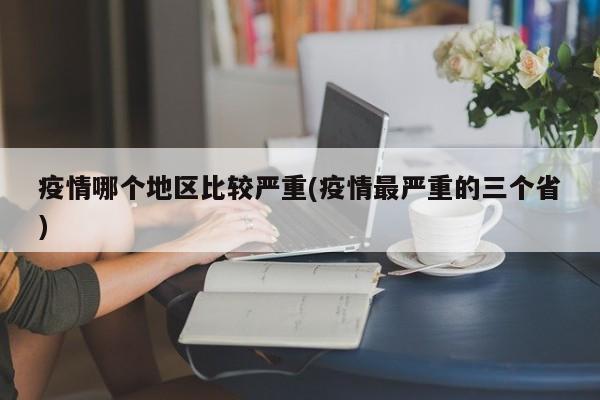 疫情哪个地区比较严重(疫情最严重的三个省)