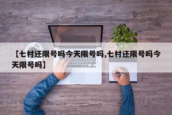 【七村还限号吗今天限号吗,七村还限号吗今天限号吗】