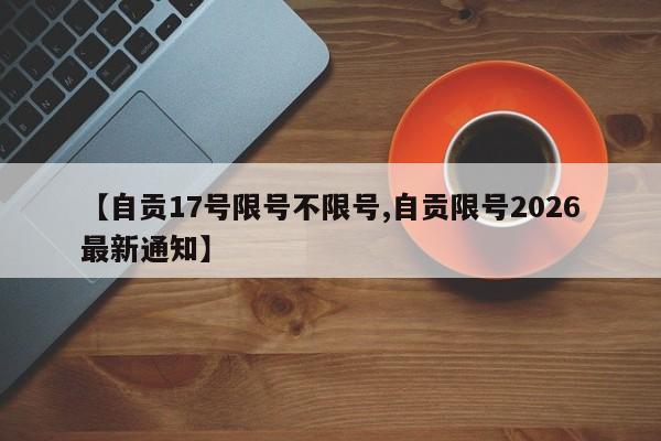 【自贡17号限号不限号,自贡限号2026最新通知】
