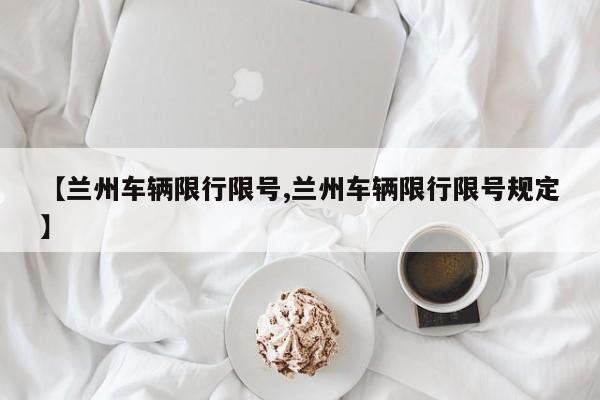 【兰州车辆限行限号,兰州车辆限行限号规定】