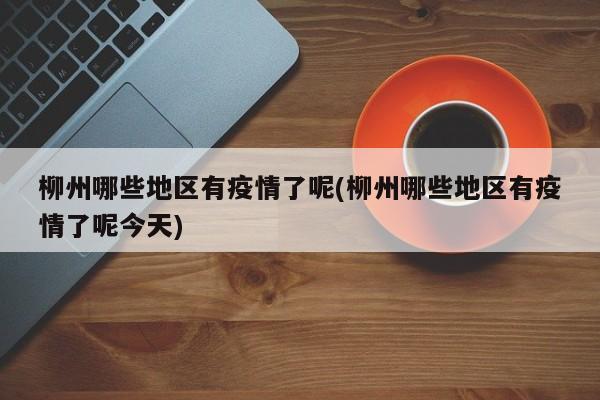 柳州哪些地区有疫情了呢(柳州哪些地区有疫情了呢今天)