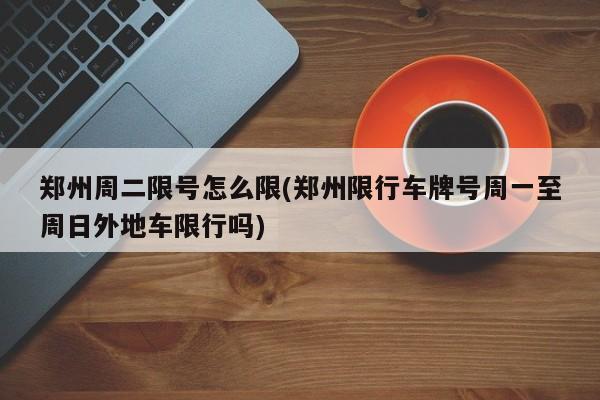 郑州周二限号怎么限(郑州限行车牌号周一至周日外地车限行吗)