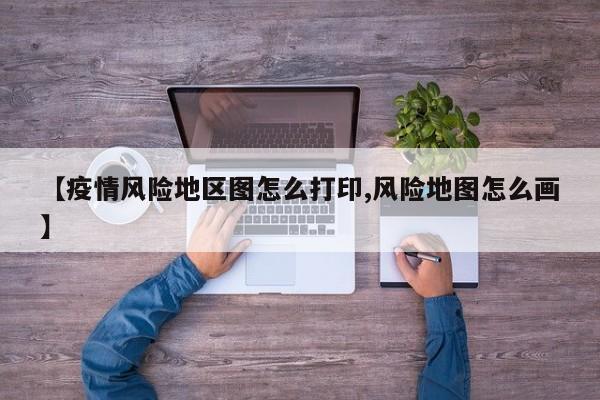 【疫情风险地区图怎么打印,风险地图怎么画】