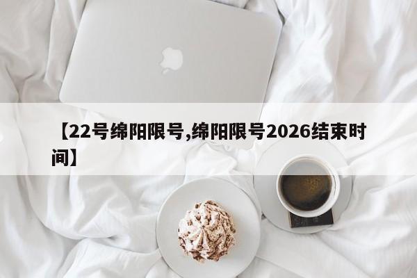 【22号绵阳限号,绵阳限号2026结束时间】